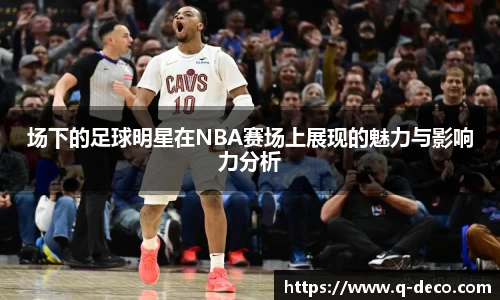 场下的足球明星在NBA赛场上展现的魅力与影响力分析